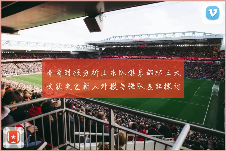 济南时报分析山东队俱乐部杯三大收获奖金新人外援与强队差距探讨