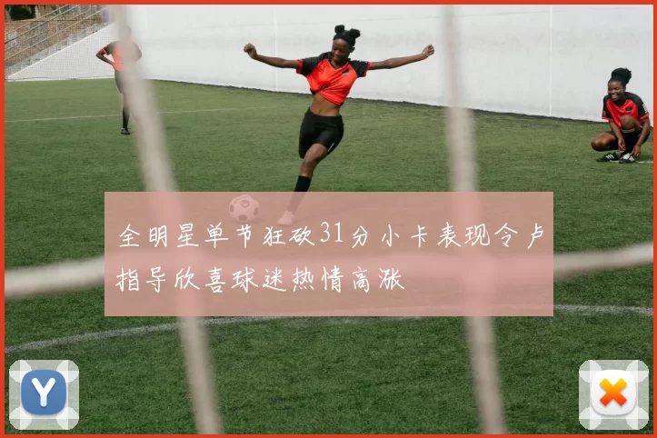 全明星单节狂砍31分小卡表现令卢指导欣喜球迷热情高涨