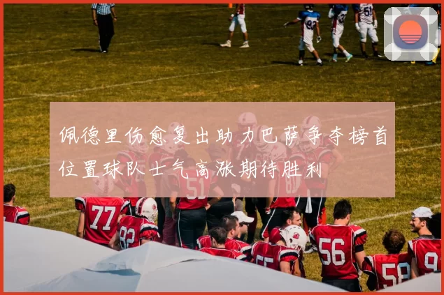 佩德里伤愈复出助力巴萨争夺榜首位置球队士气高涨期待胜利