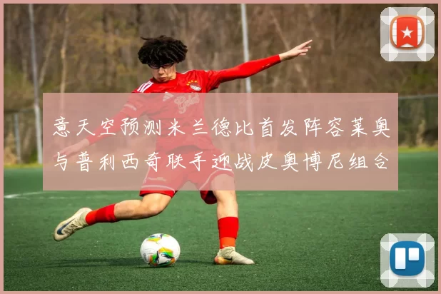 意天空预测米兰德比首发阵容莱奥与普利西奇联手迎战皮奥博尼组合