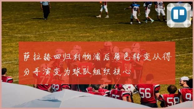 萨拉赫回归利物浦后角色转变从得分手演变为球队组织核心