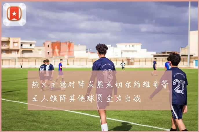 热火主场对阵灰熊米切尔约维奇等五人缺阵其他球员全力出战